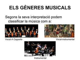 ELS GÈNERES MUSICALS
Segons la seva interpretació podem
classificar la música com a:
Vocal A Cappella Vocal-instrumental
Instrumental
 