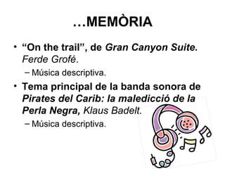 …MEMÒRIA
• “On the trail”, de Gran Canyon Suite.
Ferde Grofé.
– Música descriptiva.
• Tema principal de la banda sonora de
Pirates del Carib: la maledicció de la
Perla Negra, Klaus Badelt.
– Música descriptiva.
 