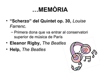 …MEMÒRIA
• “Scherzo” del Quintet op. 30, Louise
Farrenc.
– Primera dona que va entrar al conservatori
superior de música de París
• Eleanor Rigby, The Beatles
• Help, The Beatles
 