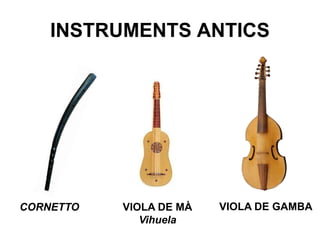 INSTRUMENTS ANTICS
CORNETTO VIOLA DE MÀ
Vihuela
VIOLA DE GAMBA
 