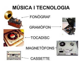 MÚSICA I TECNOLOGIA
FONÒGRAF
GRAMÒFON
TOCADISC
MAGNETÒFONS
CASSETTE
 