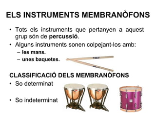 • Tots els instruments que pertanyen a aquest
grup són de percussió.
• Alguns instruments sonen colpejant-los amb:
– les mans.
– unes baquetes.
CLASSIFICACIÓ DELS MEMBRANÒFONS
• So determinat
• So indeterminat
ELS INSTRUMENTS MEMBRANÒFONS
 