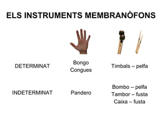 ELS INSTRUMENTS MEMBRANÒFONS
DETERMINAT
Bongo
Congues
Timbals – pelfa
INDETERMINAT Pandero
Bombo – pelfa
Tambor – fusta
Caixa – fusta
 