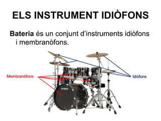 ELS INSTRUMENT IDIÒFONS
Bateria és un conjunt d’instruments idiòfons
i membranòfons.
Membranòfons Idiòfons
 