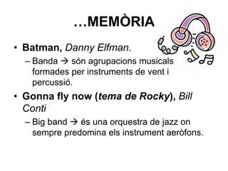 …MEMÒRIA
• Batman, Danny Elfman.
– Banda  són agrupacions musicals
formades per instruments de vent i
percussió.
• Gonna fly now (tema de Rocky), Bill
Conti
– Big band  és una orquestra de jazz on
sempre predomina els instrument aeròfons.
 