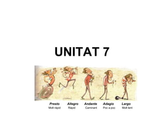 UNITAT 7
Molt ràpid Ràpid Caminant Poc a poc Molt lent
Presto Allegro Andante Adagio Largo
 