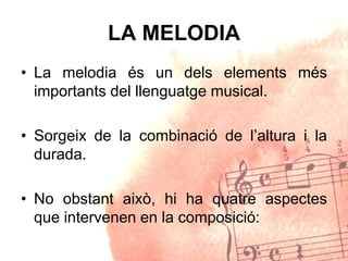 LA MELODIA
• La melodia és un dels elements més
importants del llenguatge musical.
• Sorgeix de la combinació de l’altura i la
durada.
• No obstant això, hi ha quatre aspectes
que intervenen en la composició:
 
