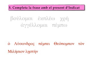 5. Completa la frase amb el present d’Indicat
βούλομαι ἐκπλέω χρή"
ἀγγέλλομαι πέμπω
ὁ Λύσανδρος πέμπει Θεόπομπον τὸν
Μιλήσ...