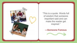 —Someone Famous
“This is a quote. Words full
of wisdom that someone
important said and can
make the reader get
inspired.”
 