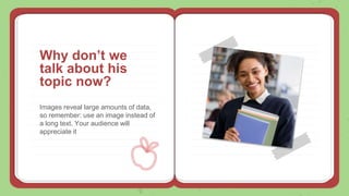 Images reveal large amounts of data,
so remember: use an image instead of
a long text. Your audience will
appreciate it
Why don’t we
talk about his
topic now?
 