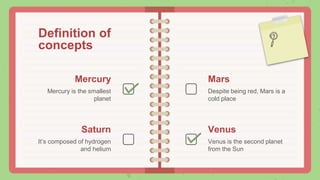 Saturn
Definition of
concepts
Mercury
Mercury is the smallest
planet
Mars
Despite being red, Mars is a
cold place
It’s composed of hydrogen
and helium
Venus
Venus is the second planet
from the Sun
 