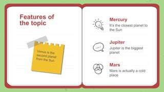 Features of
the topic
Mercury
It’s the closest planet to
the Sun
Jupiter
Jupiter is the biggest
planet
Mars
Mars is actually a cold
place
 