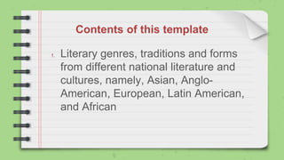 Contents of this template
1. Literary genres, traditions and forms
from different national literature and
cultures, namely, Asian, Anglo-
American, European, Latin American,
and African
 