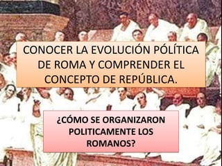 CONOCER LA EVOLUCIÓN PÓLÍTICA DE ROMA Y COMPRENDER EL CONCEPTO DE REPÚBLICA.  ¿CÓMO SE ORGANIZARON POLITICAMENTE LOS ROMANOS? 