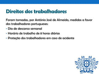 Direitos dos trabalhadores
Foram tomadas, por António José de Almeida, medidas a favor
dos trabalhadores portugueses:
• Dia de descanso semanal
• Horário de trabalho de 8 horas diárias
• Proteção dos trabalhadores em caso de acidente

 
