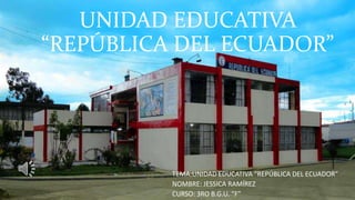 UNIDAD EDUCATIVA
“REPÚBLICA DEL ECUADOR”
TEMA:UNIDAD EDUCATIVA “REPÚBLICA DEL ECUADOR”
NOMBRE: JESSICA RAMÍREZ
CURSO: 3RO B.G.U. “F”
 
