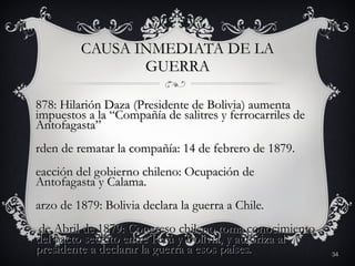 CAUSA INMEDIATA DE LA GUERRA <ul><li>1878: Hilarión Daza (Presidente de Bolivia) aumenta impuestos a la “Compañía de salit...