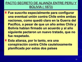 PACTO SECRETO DE ALIANZA ENTRE PERU Y BOLIVIA ( 1873) <ul><li>Fue suscrito especialmente para configurar una eventual unió...