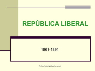 REPÚBLICA LIBERAL 1861-1891 Profesor Felipe Apablaza Hernandez 