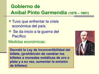 Gobierno de  Aníbal Pinto Garmendia  (1876 – 1881)   <ul><li>Tuvo que enfrentar la crisis económica del país. </li></ul><u...