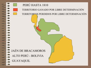 PERÚ HASTA 1810 TERRITORIO GANADO POR LIBRE DETERMINACIÓN JAÉN DE BRACAMOROS TERRITORIOS PERDIDOS POR LIBRE DETERMINACIÓN ALTO PERÚ - BOLIVIA GUAYAQUIL 