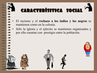 CARACTERÍSITICA  SOCIAL El racismo y el  rechazo a los indios y los negros  se mantienen como en la colonia. Sólo la iglesia y el ejército se mantienen organizados y por ello cuentan con  prestigio entre la población. 