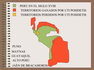 PERÚ EN EL SIGLO XVIII PUNO MAYNAS GUAYAQUIL ALTO PERÚ TERRITORIOS GANADOS POR UTI POSIDETIS TERRITORIOS PERDIDOS POR UTI POSIDETIS JAÉN DE BRACAMOROS 