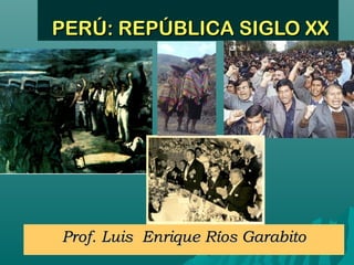 PERÚ: REPÚBLICA SIGLO XXPERÚ: REPÚBLICA SIGLO XX
Prof. Luis Enrique Ríos GarabitoProf. Luis Enrique Ríos Garabito
 