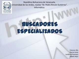 República Bolivariana de Venezuela.
Universidad de los Andes, núcleo “Dr. Pedro Rincón Gutiérrez”.
                        Informática.




       BUSCADORES
      ESPECIALIZADOS

                                                                 Cáceres Alix
                                                                 García Irene
                                                            Landinez Yusmary
                                                                 Zibetti Ailyn
 