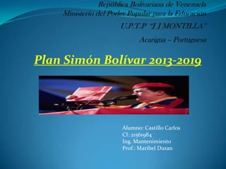 Plan Simón Bolívar 2013-2019
Alumno: Castillo Carlos
CI: 21561984
Ing. Mantenimiento
Prof.: Maribel Duran
 