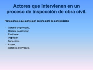 Profesionales que participan en una obra de construcción
• Gerente de proyecto.
• Gerente constructor.
• Residente.
• Inspector.
• Supervisor.
• Asesor.
• Gerencia de Procura.
 