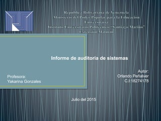 Informe de auditoria de sistemas
Profesora:
Yakarina Gonzales
Autor:
Orlando Peñalver
C.I:18274178
Julio del 2015
 