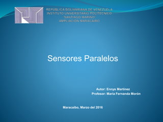 Sensores Paralelos
Autor: Ennys Martínez
Profesor: María Fernanda Morón
Maracaibo, Marzo del 2016
 