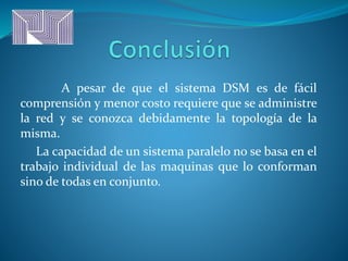 A pesar de que el sistema DSM es de fácil
comprensión y menor costo requiere que se administre
la red y se conozca debidamente la topología de la
misma.
La capacidad de un sistema paralelo no se basa en el
trabajo individual de las maquinas que lo conforman
sino de todas en conjunto.
 