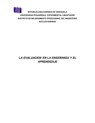 REPÚBLICA BOLIVARIANA DE VENEZUELA
UNIVERSIDAD PEDAGÓGICA EXPERIMENTAL LIBERTADOR
INSTITUTO DE MEJORAMIENTO PROFESIONAL DEL MAGISTERIO
NÚCLEO BARINAS
LA EVALUACION EN LA ENSEÑANZA Y EL
APRENDIZAJE
 