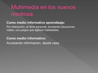 Como medio informativo aprendizaje:
Por interacción, al ritmo personal, simulando situaciones
reales, con juegos que agilizan habilidades.
Como medio informativo:
Accesando informacion, desde casa
 