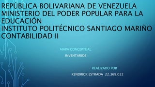 REPÚBLICA BOLIVARIANA DE VENEZUELA
MINISTERIO DEL PODER POPULAR PARA LA
EDUCACIÓN
INSTITUTO POLITÉCNICO SANTIAGO MARIÑO
CONTABILIDAD II
MAPA CONCEPTUAL
INVENTARIOS
REALIZADO POR
KENDRICK ESTRADA 22.369.022
 