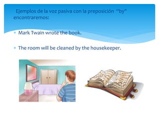 Ejemplos de la voz pasiva con la preposición “by"
encontraremos:
 Mark Twain wrote the book.
 The room will be cleaned by the housekeeper.
 