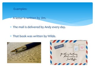 Examples:
 A letter is written by Jim.
 The mail is delivered by Andy every day.
 That book was written by Wilde.
 