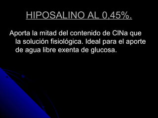HIPOSALINO AL 0,45%.
Aporta la mitad del contenido de ClNa que
la solución fisiológica. Ideal para el aporte
de agua libre exenta de glucosa.
 