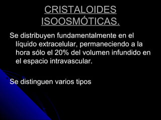CRISTALOIDES
ISOOSMÓTICAS.
Se distribuyen fundamentalmente en el
líquido extracelular, permaneciendo a la
hora sólo el 20% del volumen infundido en
el espacio intravascular.
Se distinguen varios tipos
 