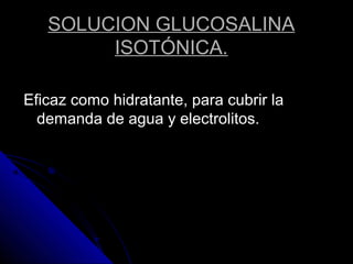 SOLUCION GLUCOSALINA
ISOTÓNICA.
Eficaz como hidratante, para cubrir la
demanda de agua y electrolitos.
 
