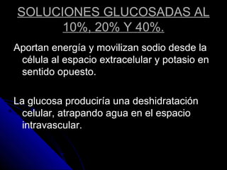 SOLUCIONES GLUCOSADAS AL
10%, 20% Y 40%.
Aportan energía y movilizan sodio desde la
célula al espacio extracelular y potasio en
sentido opuesto.
La glucosa produciría una deshidratación
celular, atrapando agua en el espacio
intravascular.
 