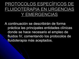 PROTOCOLOS ESPECÍFICOS DE
FLUIDOTERAPIA EN URGENCIAS
Y EMERGENCIAS
A continuación se describirán de forma
práctica las principales entidades clínicas
donde se hace necesario el empleo de
fluidos IV, comentando los protocolos de
fluidoterapia más aceptados.
 