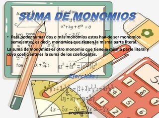 • Para poder sumar dos o más monomios estos han de ser monomios
semejantes, es decir, monomios que tienen la misma parte literal.
La suma de monomios es otro monomio que tiene la misma parte literal y
cuyo coeficiente es la suma de los coeficientes.
 