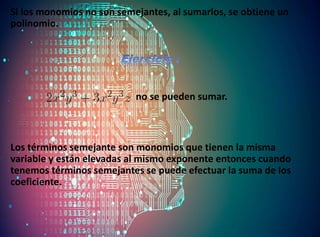 Si los monomios no son semejantes, al sumarlos, se obtiene un
polinomio.
no se pueden sumar.
Los términos semejante son monomios que tienen la misma
variable y están elevadas al mismo exponente entonces cuando
tenemos términos semejantes se puede efectuar la suma de los
coeficiente.
 
