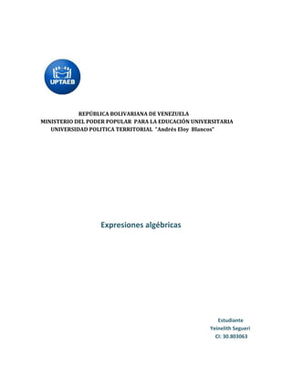 REPÚBLICA BOLIVARIANA DE VENEZUELA
MINISTERIO DEL PODER POPULAR PARA LA EDUCACIÓN UNIVERSITARIA
UNIVERSIDAD POLITICA TERRITORIAL “Andrés Eloy Blancos”
Expresiones algébricas
Estudiante
Yeinelith Segueri
CI: 30.803063
 