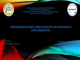 REPUBLICA BOLIVARIANA DE VENEZUELA
HOSPITAL “DR JOSE RANGEL”.
POSTGRADO DE ANESTESIOLOGIA Y REANIMACION.
VILLA DE CURA, ESTADO ARAGUA
Facilitador:
Dra. Daniela la Maestre
CONSIDERACIONES ANESTESICAS EN PACIENTES
CON DIABETES
Integrantes:
Dr. David Ojeda
Enero 2023
 