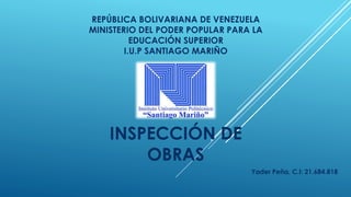 REPÚBLICA BOLIVARIANA DE VENEZUELA
MINISTERIO DEL PODER POPULAR PARA LA
EDUCACIÓN SUPERIOR
I.U.P SANTIAGO MARIÑO
INSPECCIÓN DE
OBRAS
Yader Peña, C.I: 21.684.818
 