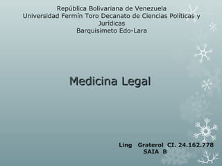 República Bolivariana de Venezuela
Universidad Fermín Toro Decanato de Ciencias Políticas y
Jurídicas
Barquisimeto Edo-Lara
Medicina LegalMedicina Legal
Ling Graterol CI. 24.162.778
SAIA B
 